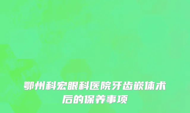 鄂州科宏眼科医院牙齿嵌体术后的保养事项