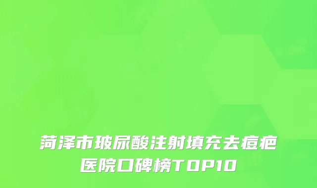 菏泽市玻尿酸注射填充去痘疤医院口碑榜TOP10