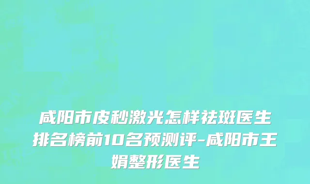 咸阳市皮秒激光怎样祛斑医生排名榜前10名预测评-咸阳市王娟整形医生