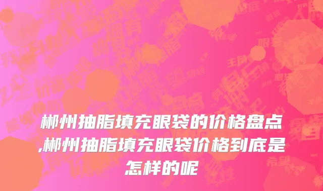 郴州抽脂填充眼袋的价格盘点,郴州抽脂填充眼袋价格到底是怎样的呢