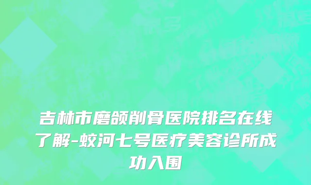 吉林市磨颌削骨医院排名在线了解-蛟河七号医疗美容诊所成功入围