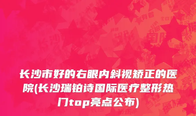 长沙市好的右眼内斜视矫正的医院(长沙瑞铂诗国际医疗整形热门top亮点公布)