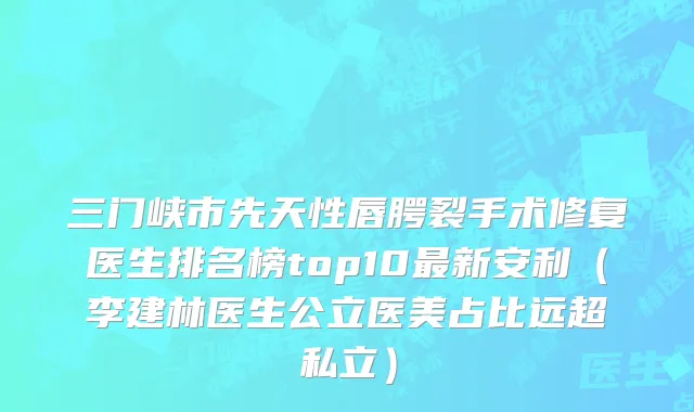 三门峡市先天性唇腭裂手术修复医生排名榜top10最新安利（李建林医生公立医美占比远超私立）