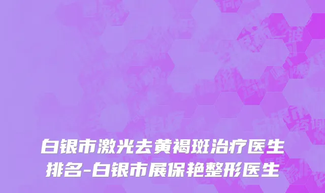 白银市激光去黄褐斑治疗医生排名-白银市展保艳整形医生