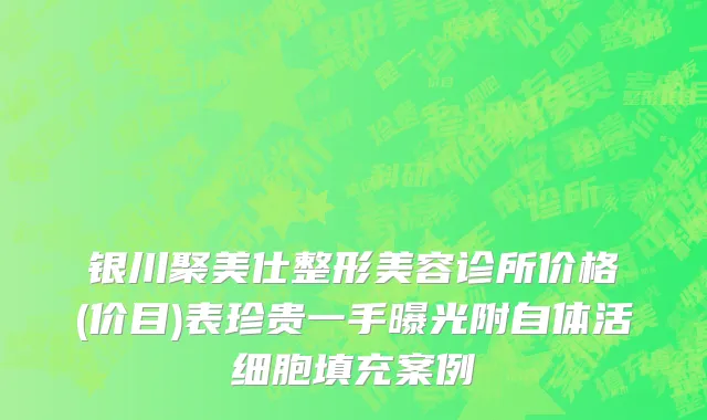 银川聚美仕整形美容诊所价格(价目)表珍贵一手曝光附自体活细胞填充案例