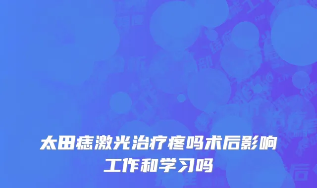 太田痣激光治疗疼吗术后影响工作和学习吗
