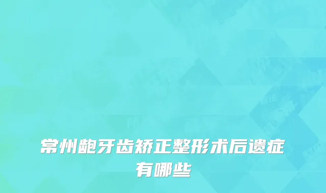 常州龅牙齿矫正整形术后遗症有哪些