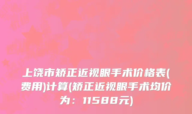上饶市矫正近视眼手术价格表(费用)计算(矫正近视眼手术均价为：11588元)