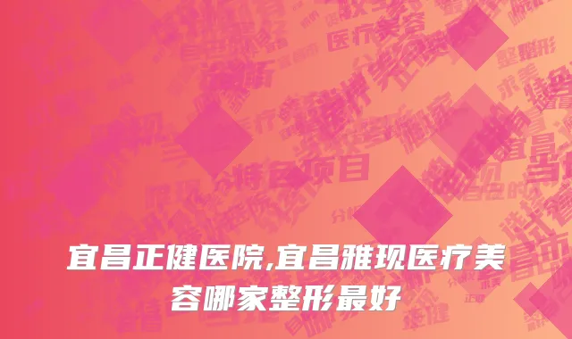 宜昌正健医院,宜昌雅现医疗美容哪家整形最好