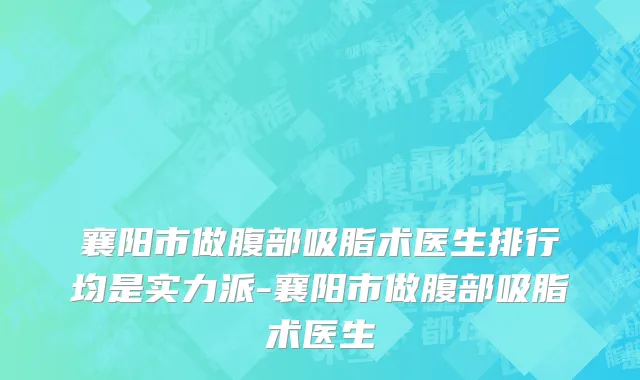 襄阳市做腹部吸脂术医生排行均是实力派-襄阳市做腹部吸脂术医生