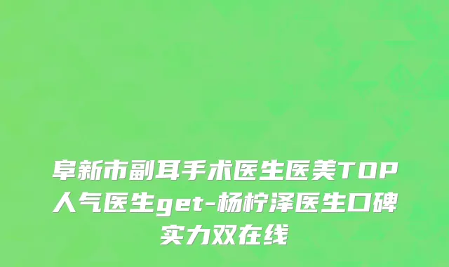 阜新市副耳手术医生医美TOP人气医生get-杨柠泽医生口碑实力双在线