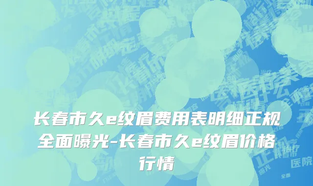 长春市久e纹眉费用表明细正规全面曝光-长春市久e纹眉价格行情