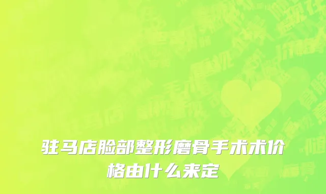 驻马店脸部整形磨骨手术术价格由什么来定
