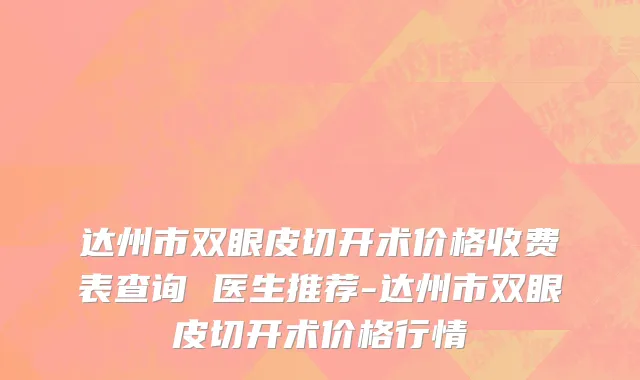 达州市双眼皮切开术价格收费表查询 医生推荐-达州市双眼皮切开术价格行情