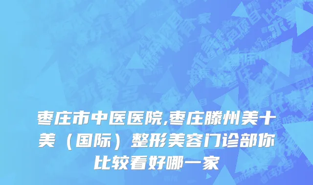 枣庄市中医医院,枣庄滕州美十美（国际）整形美容门诊部你比较看好哪一家