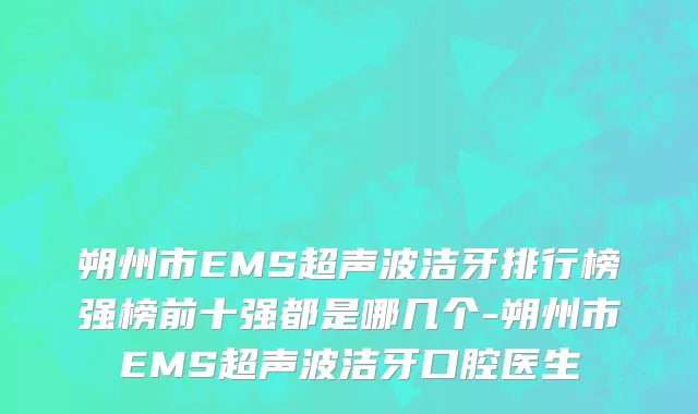 朔州市EMS超声波洁牙排行榜强榜前十强都是哪几个-朔州市EMS超声波洁牙口腔医生