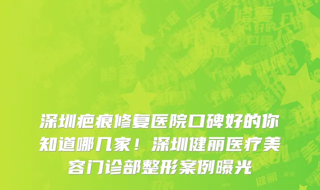 深圳疤痕修复医院口碑好的你知道哪几家!深圳健丽医疗美容门诊部整形案例曝光