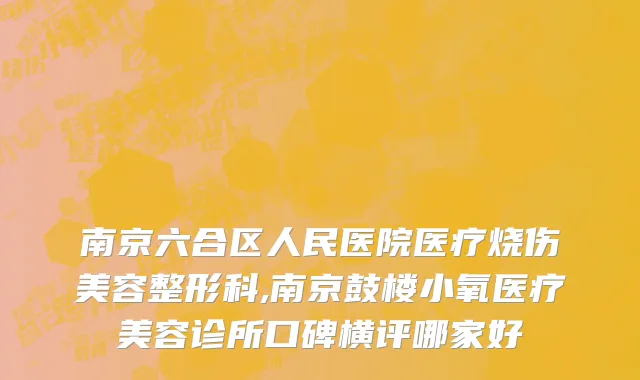 南京六合区人民医院医疗烧伤美容整形科,南京鼓楼小氧医疗美容诊所口碑横评哪家好