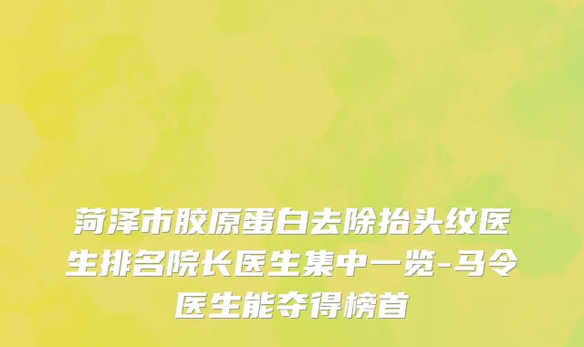 菏泽市胶原蛋白去除抬头纹医生排名院长医生集中一览-马令医生能夺得榜首