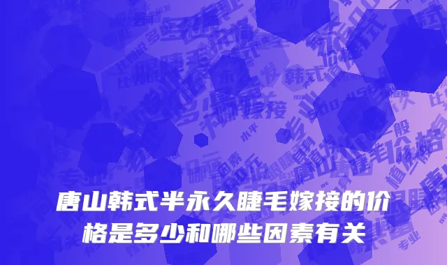 唐山韩式半永久睫毛嫁接的价格是多少和哪些因素有关