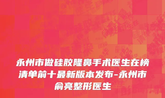 永州市做硅胶隆鼻手术医生在榜清单前十最新版本发布-永州市俞亮整形医生