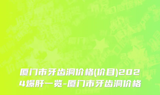 厦门市牙齿洞价格(价目)2024爆肝一览-厦门市牙齿洞价格