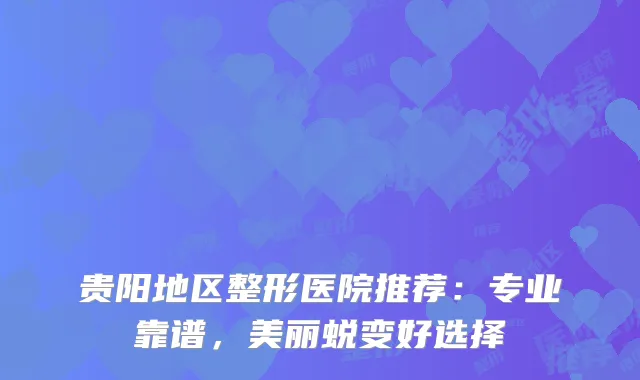 贵阳地区整形医院推荐：专业靠谱，美丽蜕变好选择