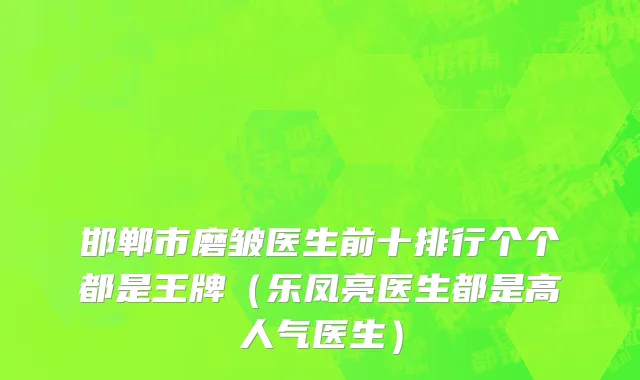邯郸市磨皱医生前十排行个个都是王牌（乐凤亮医生都是高人气医生）