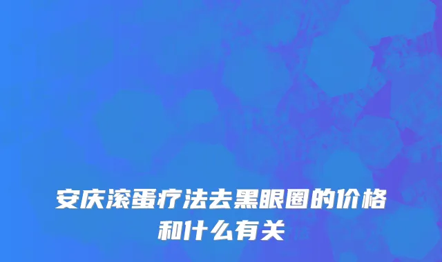 安庆滚蛋疗法去黑眼圈的价格和什么有关