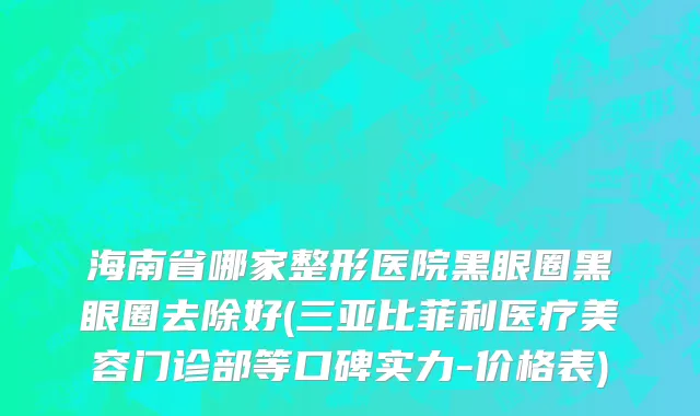 海南省哪家整形医院黑眼圈黑眼圈去除好(三亚比菲利医疗美容门诊部等口碑实力-价格表)