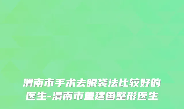 渭南市手术去眼袋法比较好的医生-渭南市董建国整形医生