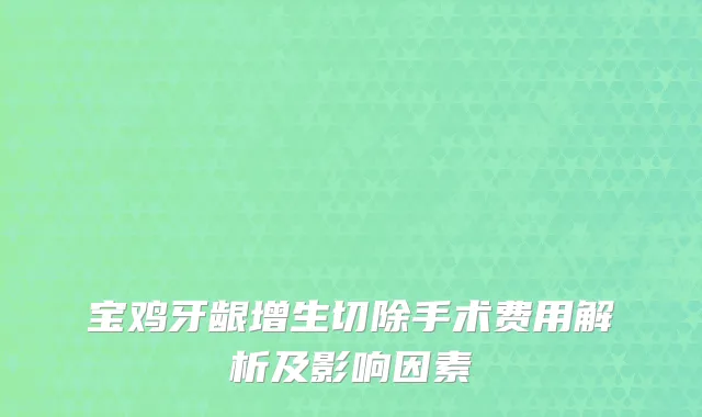宝鸡牙龈增生切除手术费用解析及影响因素