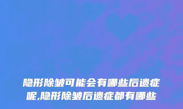 隐形除皱可能会有哪些后遗症呢,隐形除皱后遗症都有哪些