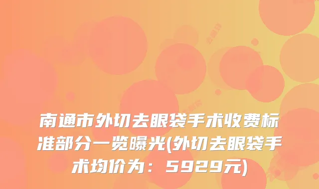 南通市外切去眼袋手术收费标准部分一览曝光(外切去眼袋手术均价为：5929元)