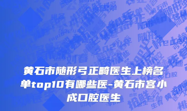 黄石市随形弓正畸医生上榜名单top10有哪些医-黄石市宫小成口腔医生