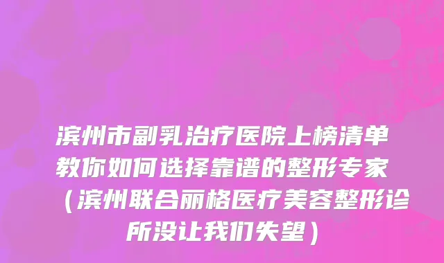 滨州市副乳治疗医院上榜清单教你如何选择靠谱的整形专家（滨州联合丽格医疗美容整形诊所没让我们失望）