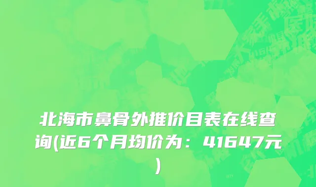 北海市鼻骨外推价目表在线查询(近6个月均价为：41647元)