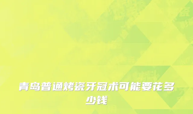 青岛普通烤瓷牙冠术可能要花多少钱
