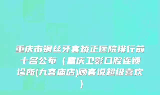 重庆市钢丝牙套矫正医院排行前十名公布（重庆卫影口腔连锁诊所(九宫庙店)顾客说超级喜欢）