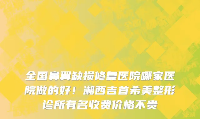 全国鼻翼缺损修复医院哪家医院做的好!湘西吉首希美整形诊所有名收费价格不贵
