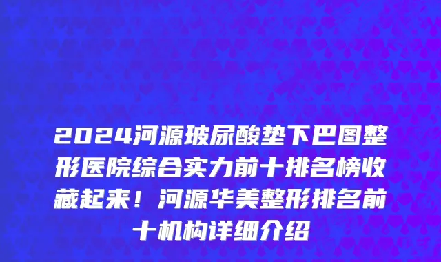 2024河源玻尿酸垫下巴图整形医院综合实力前十排名榜收藏起来!河源华美整形排名前十机构详细介绍