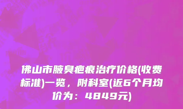 佛山市腋臭疤痕治疗价格(收费标准)一览，附科室(近6个月均价为：4849元)