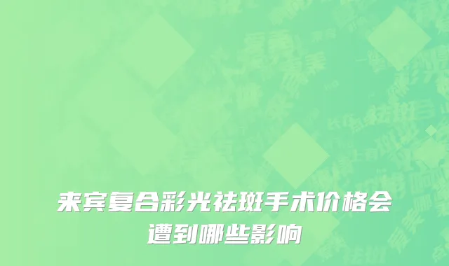 来宾复合彩光祛斑手术价格会遭到哪些影响