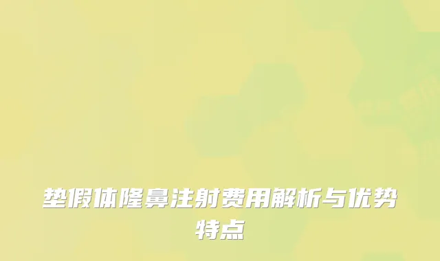 垫假体隆鼻注射费用解析与优势特点