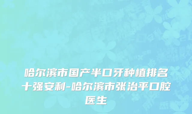 哈尔滨市国产半口牙种植排名十强安利-哈尔滨市张治平口腔医生