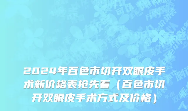 2024年百色市切开双眼皮手术新价格表抢先看（百色市切开双眼皮手术方式及价格）