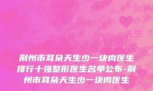 荆州市耳朵天生少一块肉医生排行十强整形医生名单公布-荆州市耳朵天生少一块肉医生