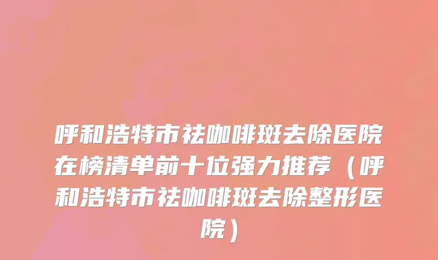 呼和浩特市祛咖啡斑去除医院在榜清单前十位强力推荐（呼和浩特市祛咖啡斑去除整形医院）