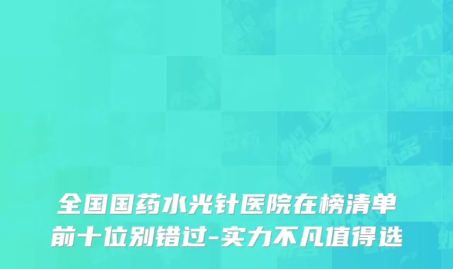 全国国药水光针医院在榜清单前十位别错过-实力不凡值得选
