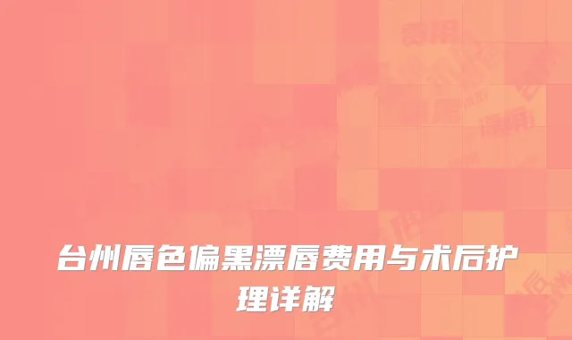 台州唇色偏黑漂唇费用与术后护理详解